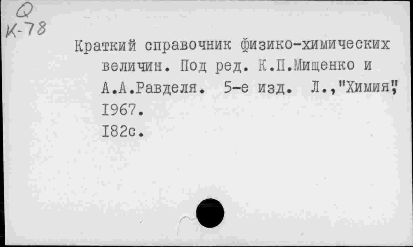 ﻿Краткий справочник физико-химических величин. Под ред. К.П.Мищенко и А.А.Равделя. 5-е изд. Л.,"Химия',’ 1967. 182с.